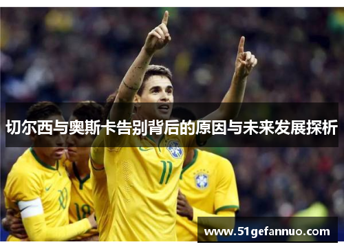 切尔西与奥斯卡告别背后的原因与未来发展探析