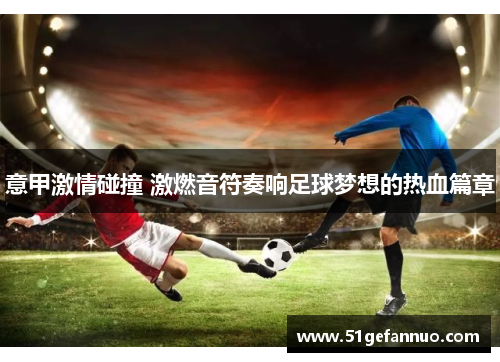 意甲激情碰撞 激燃音符奏响足球梦想的热血篇章