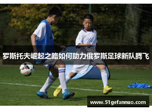 罗斯托夫崛起之路如何助力俄罗斯足球新队腾飞