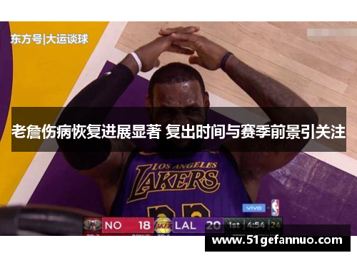 老詹伤病恢复进展显著 复出时间与赛季前景引关注