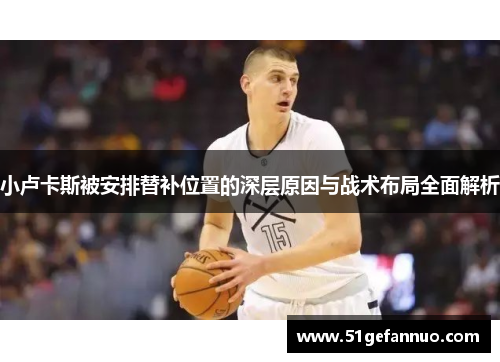 小卢卡斯被安排替补位置的深层原因与战术布局全面解析