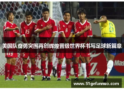 美国队奋勇突围再创辉煌晋级世界杯书写足球新篇章