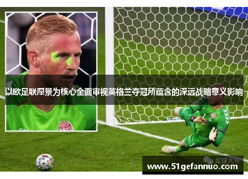 以欧足联愿景为核心全面审视英格兰夺冠所蕴含的深远战略意义影响